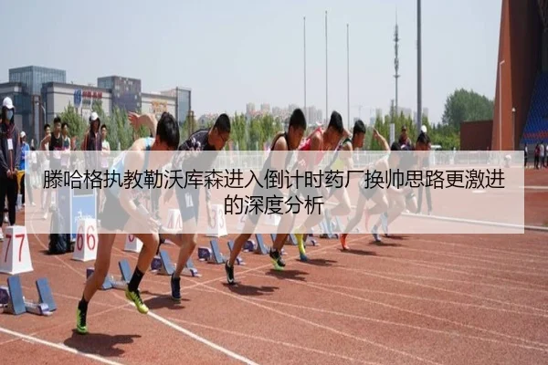 滕哈格执教勒沃库森进入倒计时药厂换帅思路更激进的深度分析